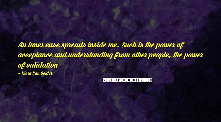 Kiera Van Gelder Quotes: An inner ease spreads inside me. Such is the power of acceptance and understanding from other people, the power of validation