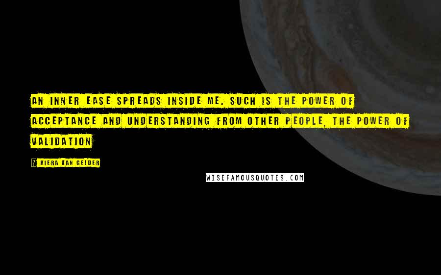 Kiera Van Gelder Quotes: An inner ease spreads inside me. Such is the power of acceptance and understanding from other people, the power of validation