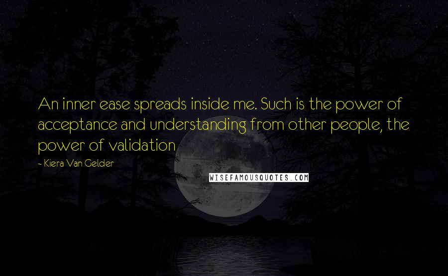 Kiera Van Gelder Quotes: An inner ease spreads inside me. Such is the power of acceptance and understanding from other people, the power of validation