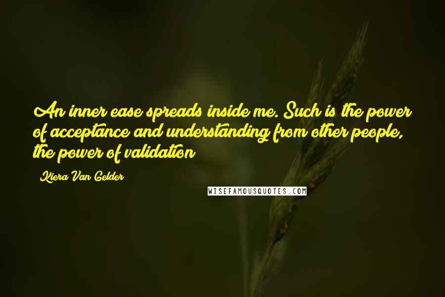 Kiera Van Gelder Quotes: An inner ease spreads inside me. Such is the power of acceptance and understanding from other people, the power of validation