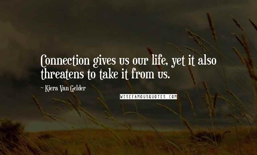 Kiera Van Gelder Quotes: Connection gives us our life, yet it also threatens to take it from us.