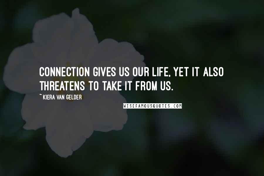 Kiera Van Gelder Quotes: Connection gives us our life, yet it also threatens to take it from us.