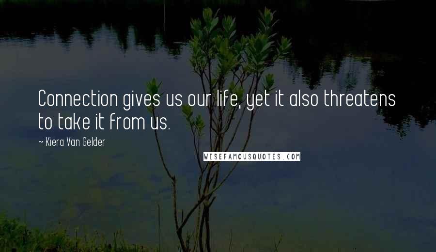 Kiera Van Gelder Quotes: Connection gives us our life, yet it also threatens to take it from us.