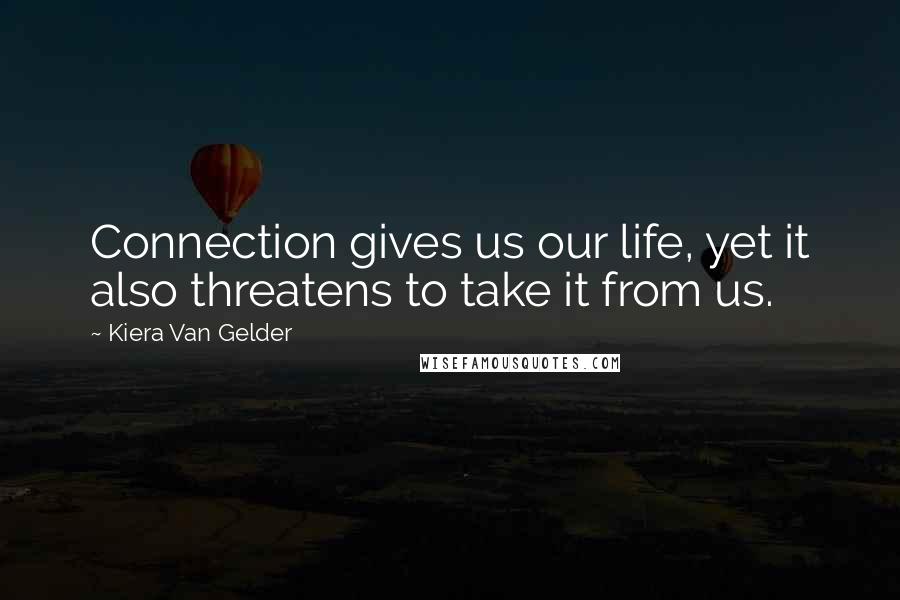 Kiera Van Gelder Quotes: Connection gives us our life, yet it also threatens to take it from us.