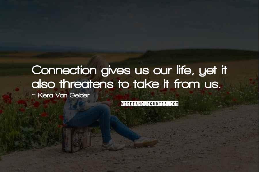 Kiera Van Gelder Quotes: Connection gives us our life, yet it also threatens to take it from us.