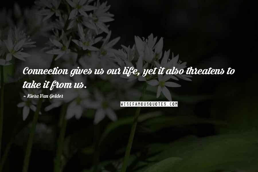 Kiera Van Gelder Quotes: Connection gives us our life, yet it also threatens to take it from us.