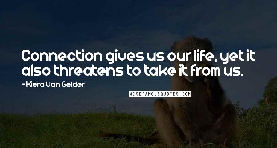 Kiera Van Gelder Quotes: Connection gives us our life, yet it also threatens to take it from us.