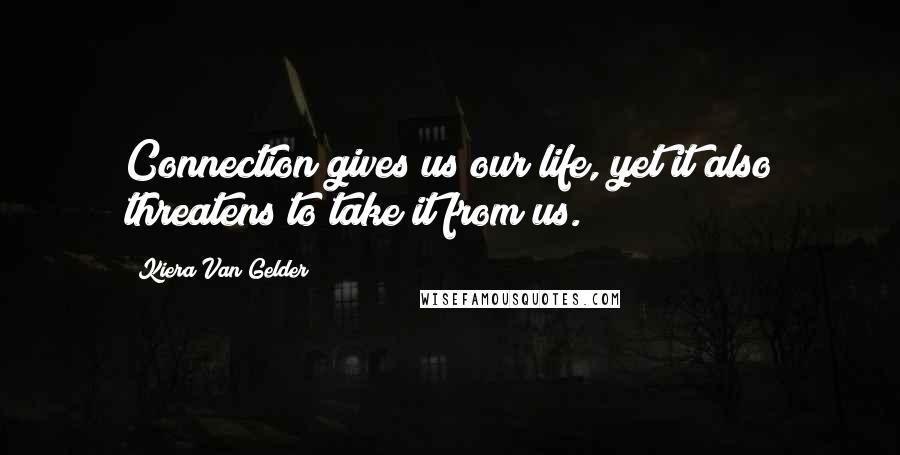 Kiera Van Gelder Quotes: Connection gives us our life, yet it also threatens to take it from us.