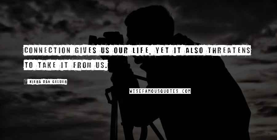 Kiera Van Gelder Quotes: Connection gives us our life, yet it also threatens to take it from us.