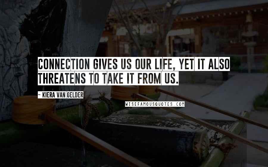 Kiera Van Gelder Quotes: Connection gives us our life, yet it also threatens to take it from us.