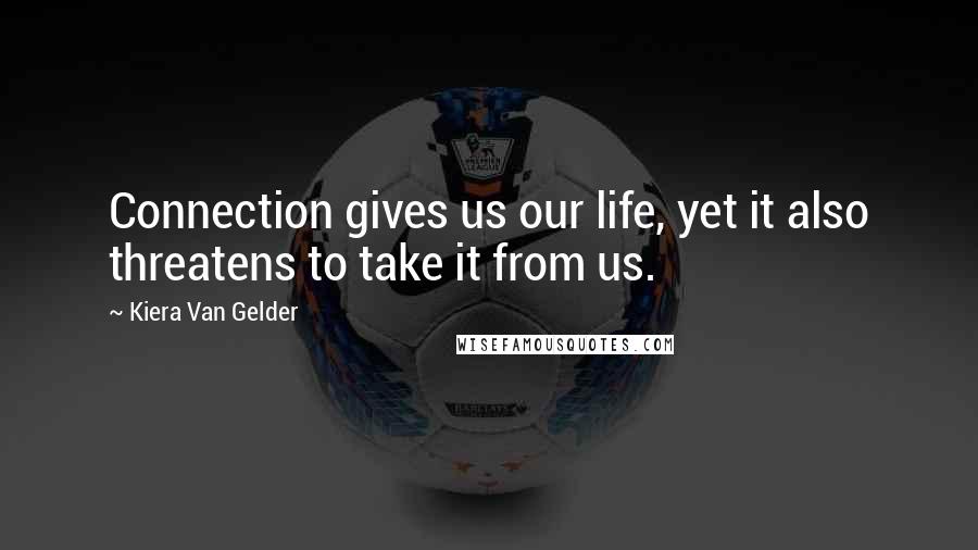 Kiera Van Gelder Quotes: Connection gives us our life, yet it also threatens to take it from us.