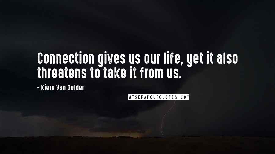 Kiera Van Gelder Quotes: Connection gives us our life, yet it also threatens to take it from us.