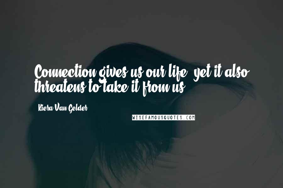 Kiera Van Gelder Quotes: Connection gives us our life, yet it also threatens to take it from us.