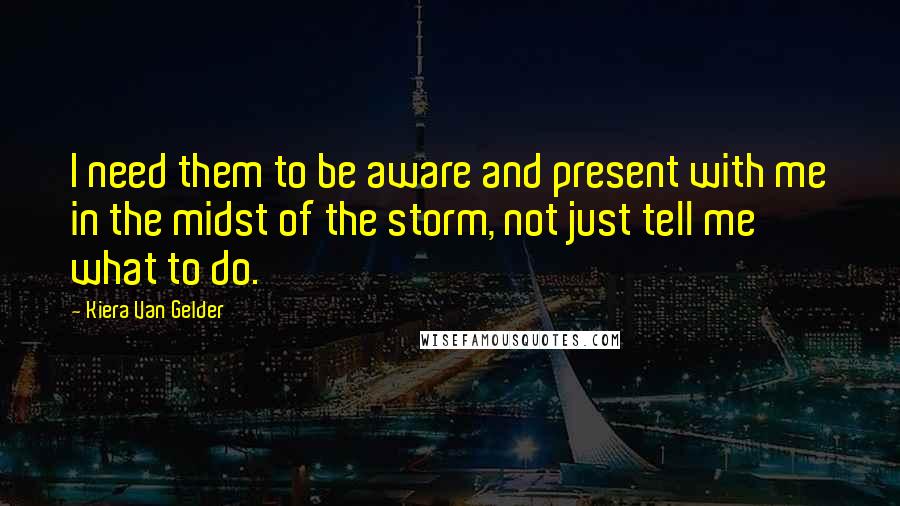 Kiera Van Gelder Quotes: I need them to be aware and present with me in the midst of the storm, not just tell me what to do.