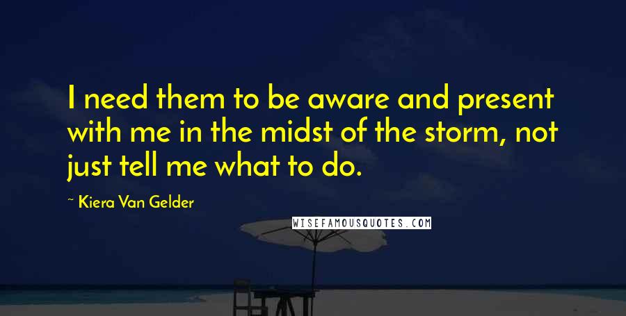 Kiera Van Gelder Quotes: I need them to be aware and present with me in the midst of the storm, not just tell me what to do.
