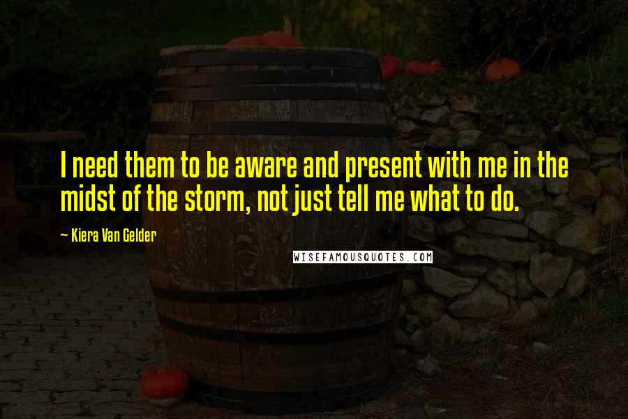 Kiera Van Gelder Quotes: I need them to be aware and present with me in the midst of the storm, not just tell me what to do.