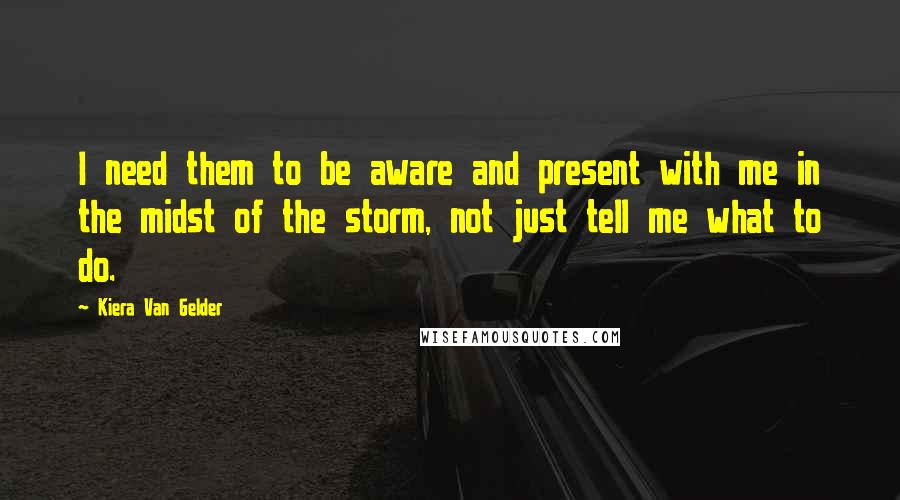 Kiera Van Gelder Quotes: I need them to be aware and present with me in the midst of the storm, not just tell me what to do.
