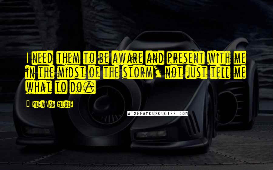 Kiera Van Gelder Quotes: I need them to be aware and present with me in the midst of the storm, not just tell me what to do.