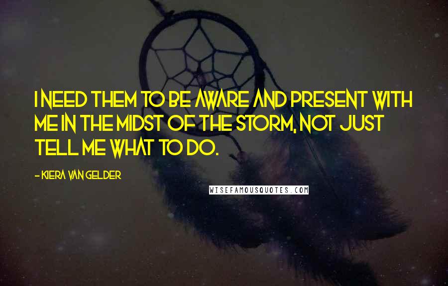 Kiera Van Gelder Quotes: I need them to be aware and present with me in the midst of the storm, not just tell me what to do.