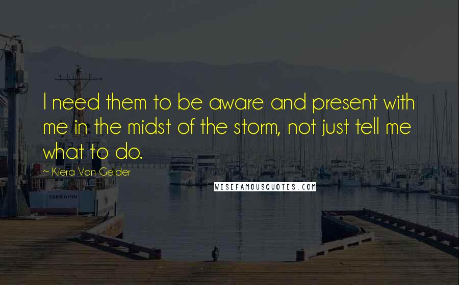 Kiera Van Gelder Quotes: I need them to be aware and present with me in the midst of the storm, not just tell me what to do.