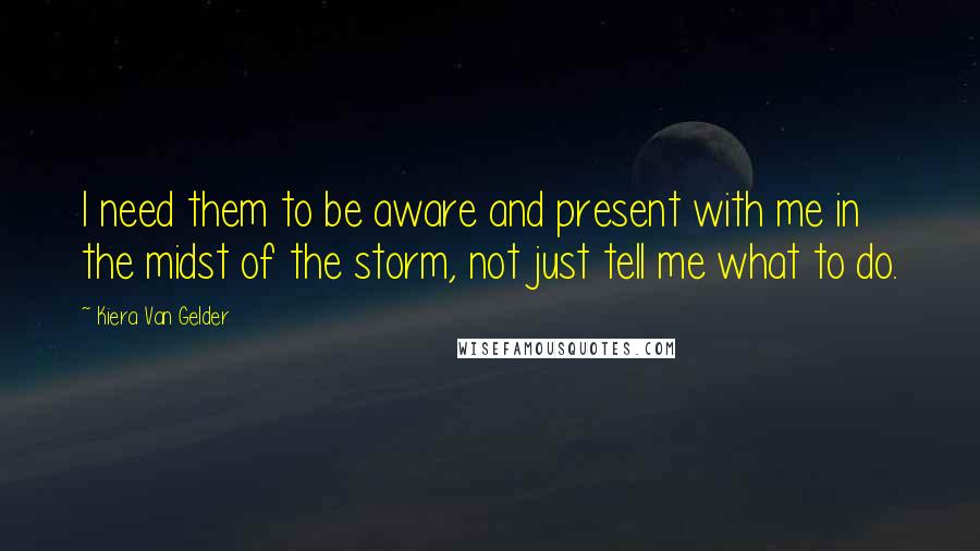 Kiera Van Gelder Quotes: I need them to be aware and present with me in the midst of the storm, not just tell me what to do.