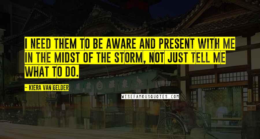 Kiera Van Gelder Quotes: I need them to be aware and present with me in the midst of the storm, not just tell me what to do.