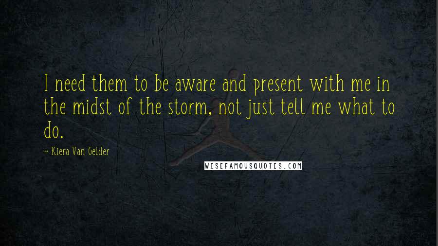 Kiera Van Gelder Quotes: I need them to be aware and present with me in the midst of the storm, not just tell me what to do.