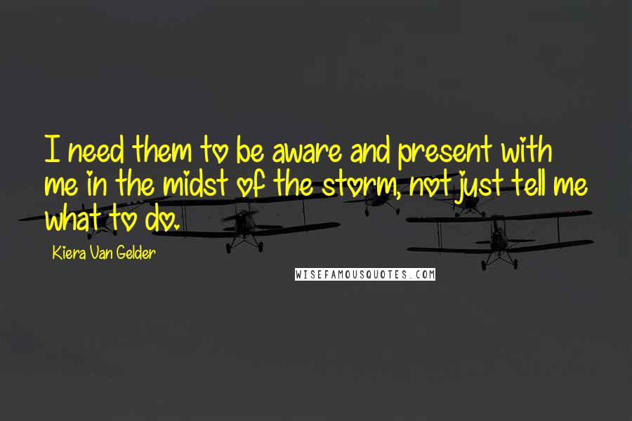 Kiera Van Gelder Quotes: I need them to be aware and present with me in the midst of the storm, not just tell me what to do.