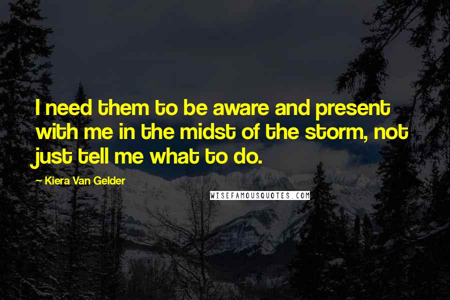 Kiera Van Gelder Quotes: I need them to be aware and present with me in the midst of the storm, not just tell me what to do.