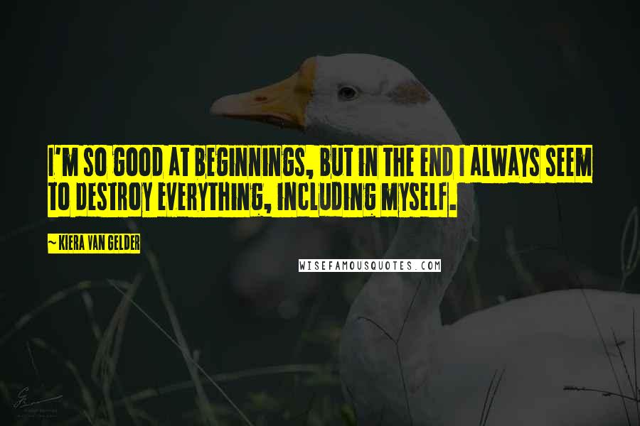 Kiera Van Gelder Quotes: I'm so good at beginnings, but in the end I always seem to destroy everything, including myself.