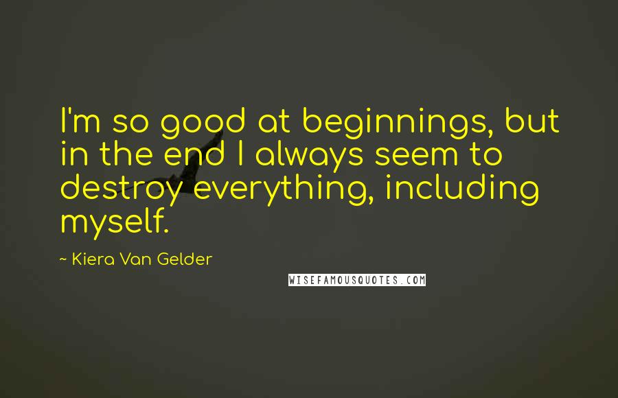 Kiera Van Gelder Quotes: I'm so good at beginnings, but in the end I always seem to destroy everything, including myself.