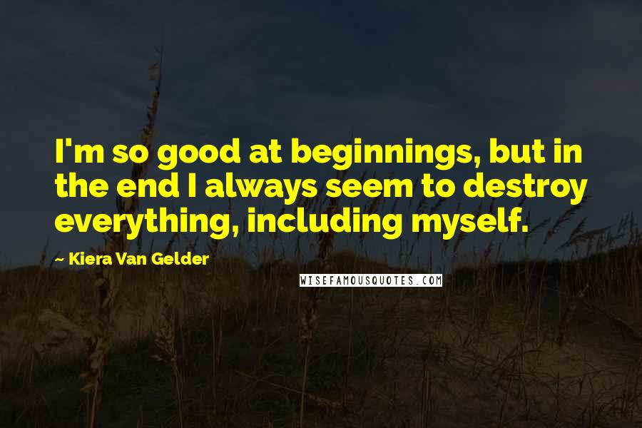 Kiera Van Gelder Quotes: I'm so good at beginnings, but in the end I always seem to destroy everything, including myself.