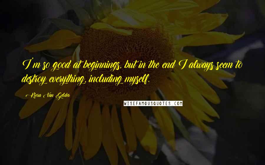 Kiera Van Gelder Quotes: I'm so good at beginnings, but in the end I always seem to destroy everything, including myself.
