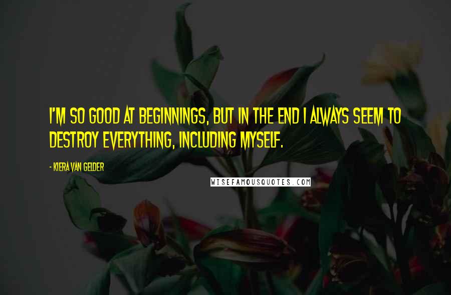 Kiera Van Gelder Quotes: I'm so good at beginnings, but in the end I always seem to destroy everything, including myself.