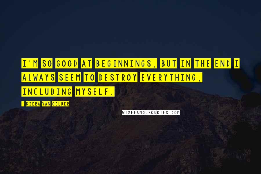 Kiera Van Gelder Quotes: I'm so good at beginnings, but in the end I always seem to destroy everything, including myself.