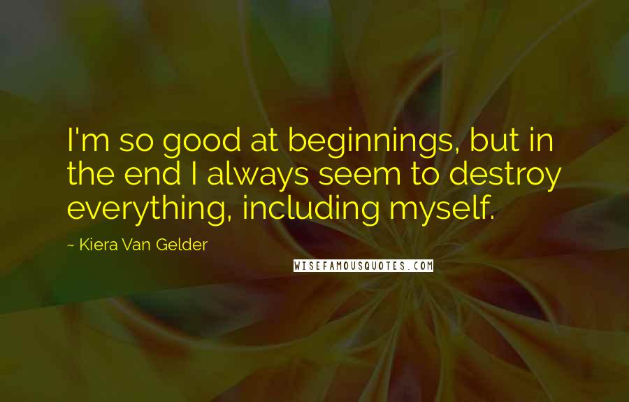 Kiera Van Gelder Quotes: I'm so good at beginnings, but in the end I always seem to destroy everything, including myself.