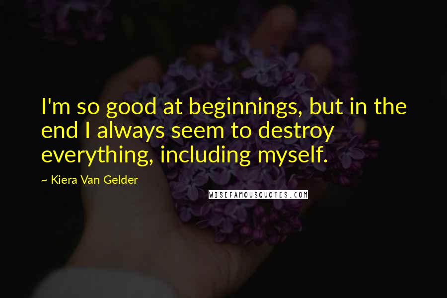 Kiera Van Gelder Quotes: I'm so good at beginnings, but in the end I always seem to destroy everything, including myself.