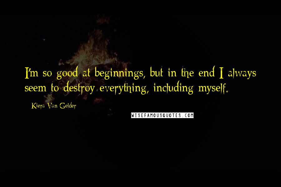 Kiera Van Gelder Quotes: I'm so good at beginnings, but in the end I always seem to destroy everything, including myself.