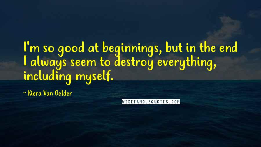 Kiera Van Gelder Quotes: I'm so good at beginnings, but in the end I always seem to destroy everything, including myself.