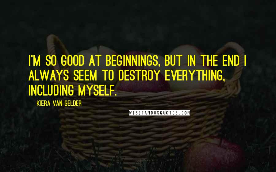 Kiera Van Gelder Quotes: I'm so good at beginnings, but in the end I always seem to destroy everything, including myself.