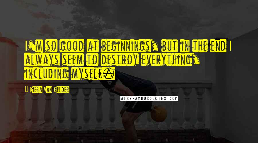 Kiera Van Gelder Quotes: I'm so good at beginnings, but in the end I always seem to destroy everything, including myself.