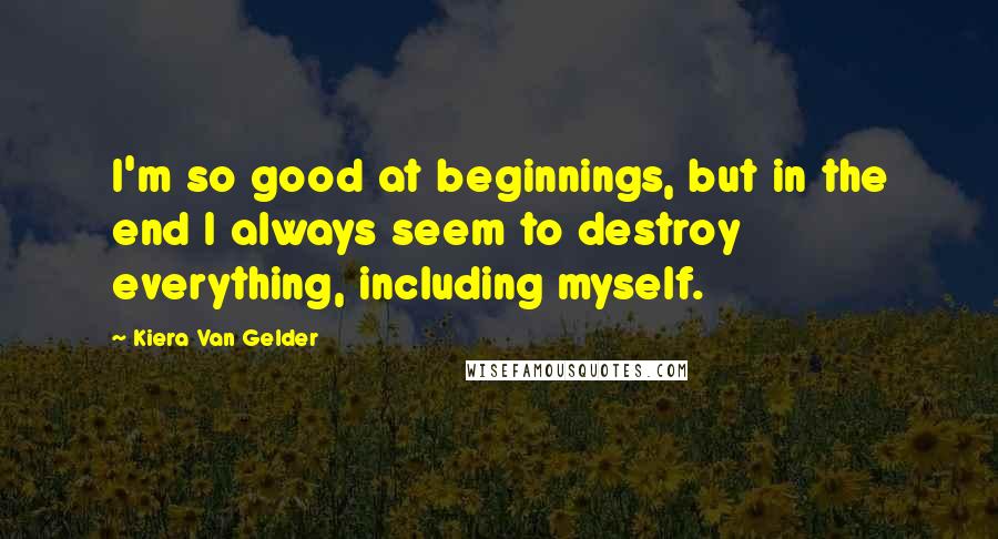 Kiera Van Gelder Quotes: I'm so good at beginnings, but in the end I always seem to destroy everything, including myself.