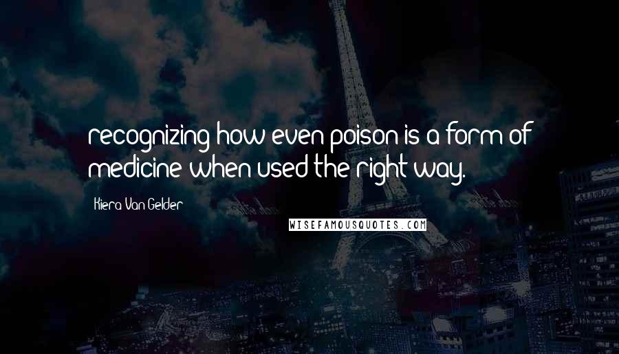 Kiera Van Gelder Quotes: recognizing how even poison is a form of medicine when used the right way.