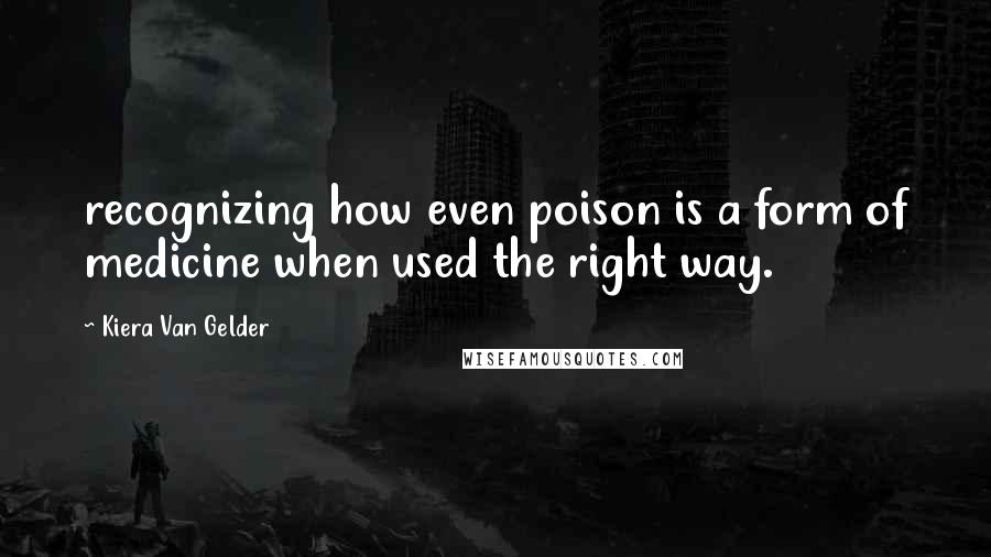 Kiera Van Gelder Quotes: recognizing how even poison is a form of medicine when used the right way.
