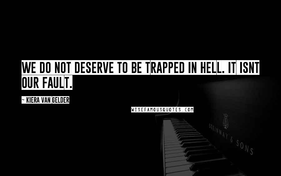 Kiera Van Gelder Quotes: We do not deserve to be trapped in hell. It isnt our fault.