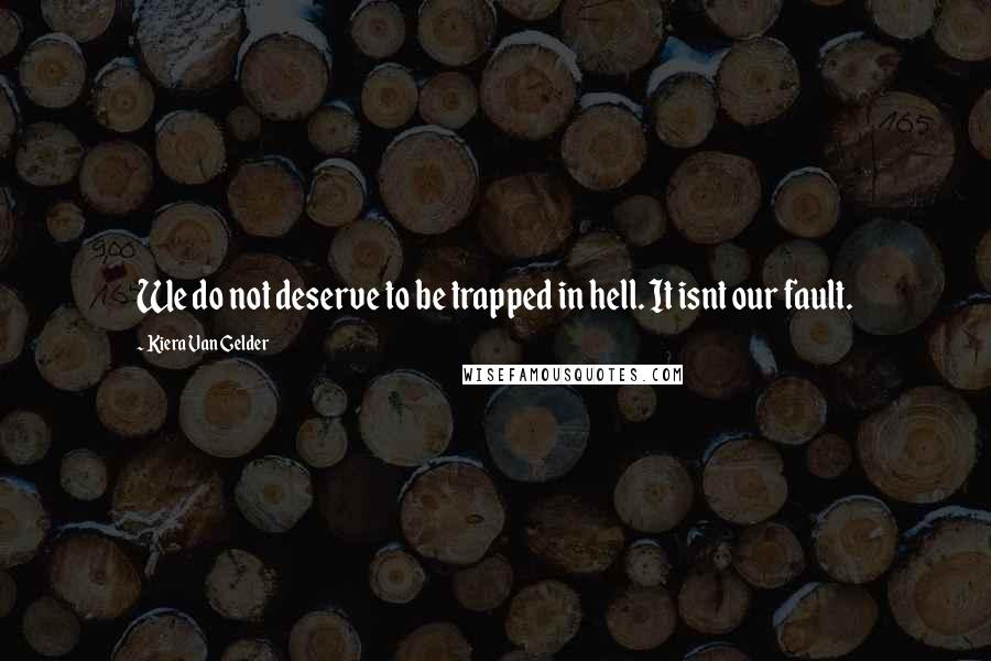 Kiera Van Gelder Quotes: We do not deserve to be trapped in hell. It isnt our fault.