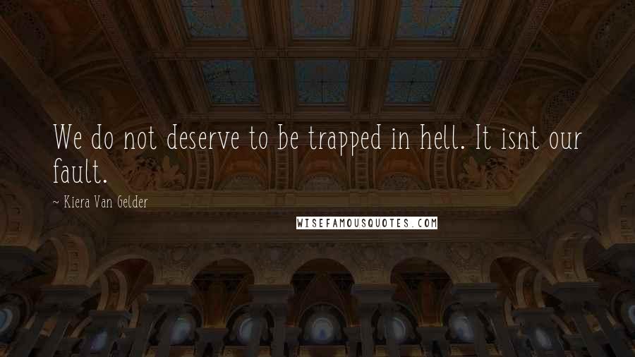 Kiera Van Gelder Quotes: We do not deserve to be trapped in hell. It isnt our fault.