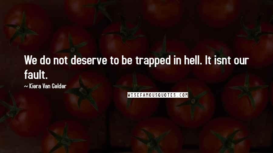 Kiera Van Gelder Quotes: We do not deserve to be trapped in hell. It isnt our fault.
