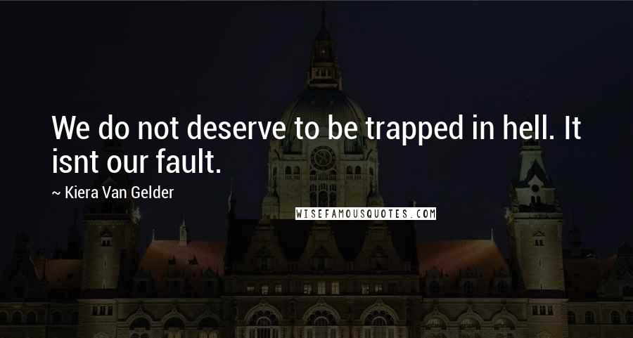 Kiera Van Gelder Quotes: We do not deserve to be trapped in hell. It isnt our fault.