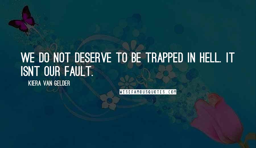 Kiera Van Gelder Quotes: We do not deserve to be trapped in hell. It isnt our fault.